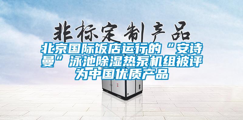 北京國際飯店運行的“安詩曼”泳池除濕熱泵機組被評為中國優(yōu)質產品