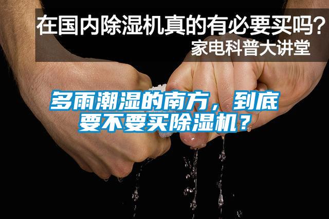 多雨潮濕的南方，到底要不要買除濕機？