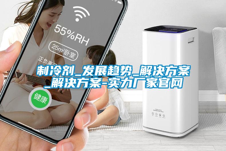制冷劑_發(fā)展趨勢_解決方案_解決方案-實力廠家官網(wǎng)