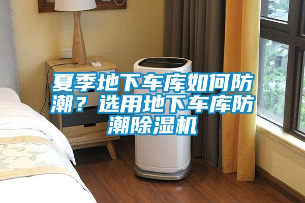 夏季地下車庫如何防潮?選用地下車庫防潮除濕機(jī)