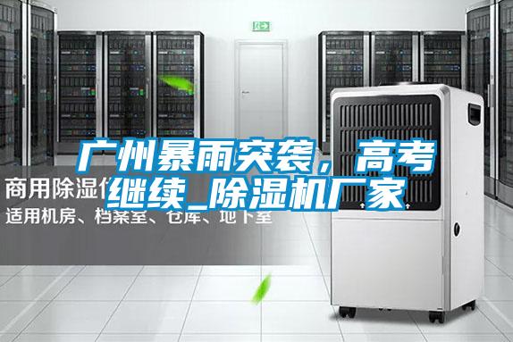 廣州暴雨突襲，高考繼續(xù)_除濕機(jī)廠家