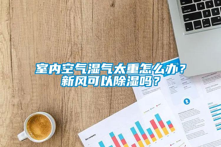 室內空氣濕氣太重怎么辦？新風可以除濕嗎？