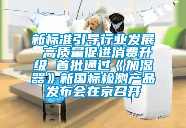 新標(biāo)準(zhǔn)引導(dǎo)行業(yè)發(fā)展 高質(zhì)量促進(jìn)消費(fèi)升級 首批通過《加濕器》新國標(biāo)檢測產(chǎn)品發(fā)布會在京召開