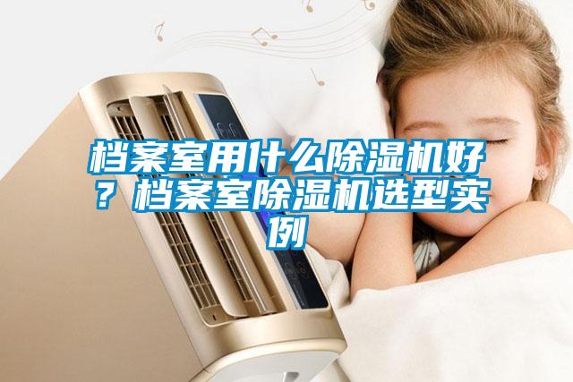檔案室用什么除濕機(jī)好？檔案室除濕機(jī)選型實(shí)例