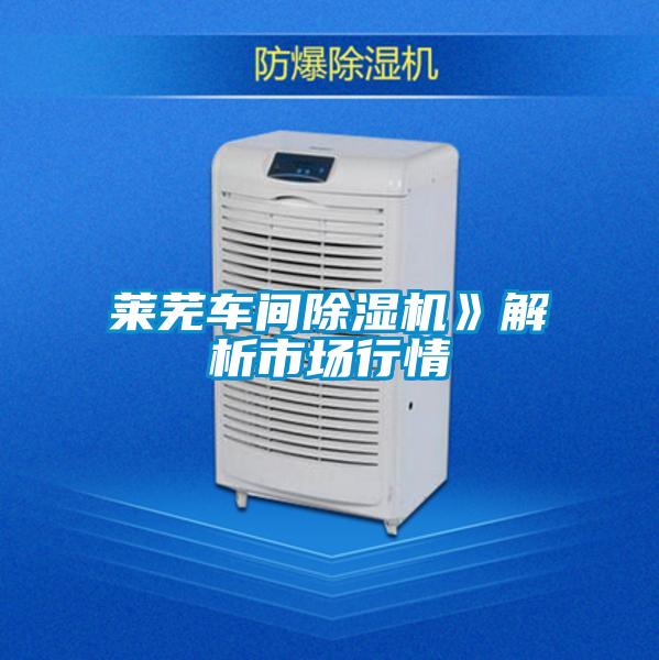 萊蕪車(chē)間除濕機(jī)》解析市場(chǎng)行情