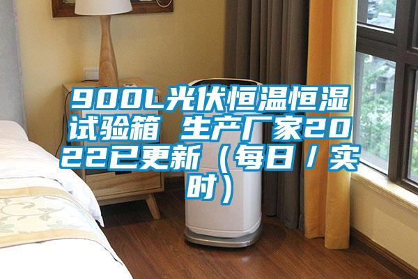 900L光伏恒溫恒濕試驗(yàn)箱 生產(chǎn)廠家2022已更新（每日／實(shí)時(shí)）