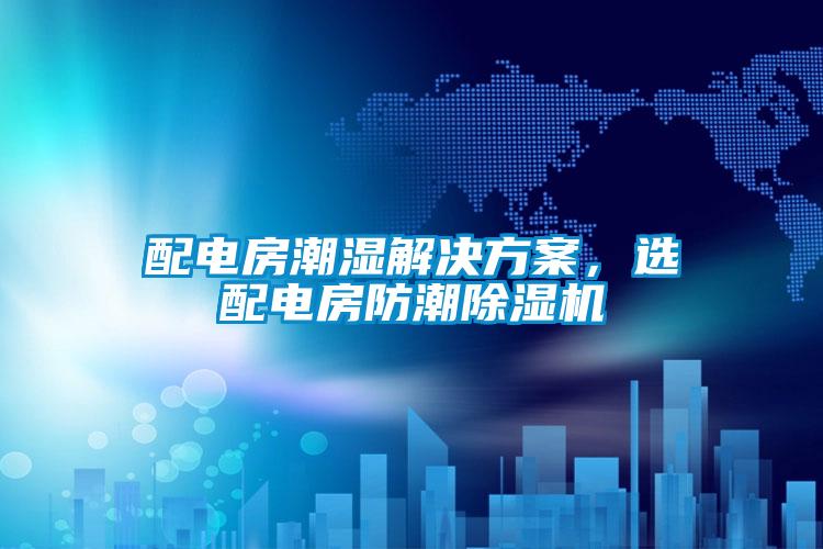 配電房潮濕解決方案,選配電房防潮除濕機