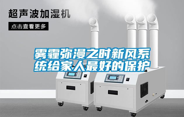 霧霾彌漫之時新風(fēng)系統(tǒng)給家人最好的保護(hù)