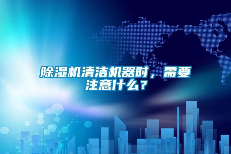 除濕機清潔機器時，需要注意什么？