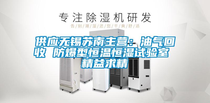 供應(yīng)無(wú)錫蘇南主營(yíng)：油氣回收 防爆型恒溫恒濕試驗(yàn)室 精益求精