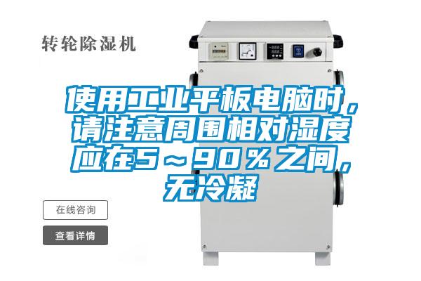 使用工業(yè)平板電腦時(shí)，請(qǐng)注意周圍相對(duì)濕度應(yīng)在5～90％之間，無冷凝