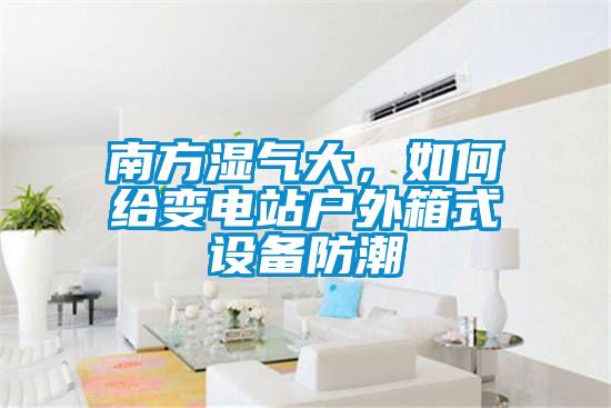 南方濕氣大，如何給變電站戶(hù)外箱式設(shè)備防潮