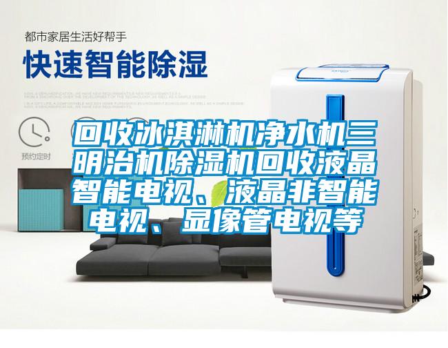 回收冰淇淋機凈水機三明治機除濕機回收液晶智能電視、液晶非智能電視、顯像管電視等