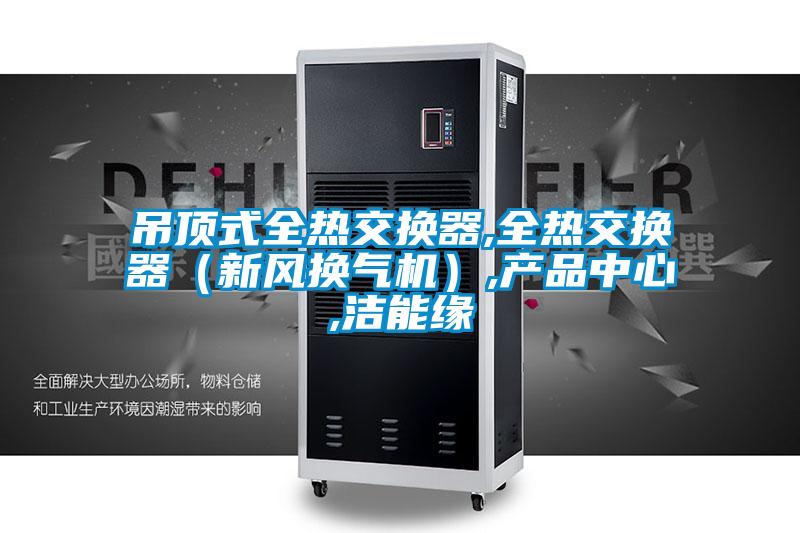 吊頂式全熱交換器,全熱交換器(新風換氣機),產品中心,潔能緣