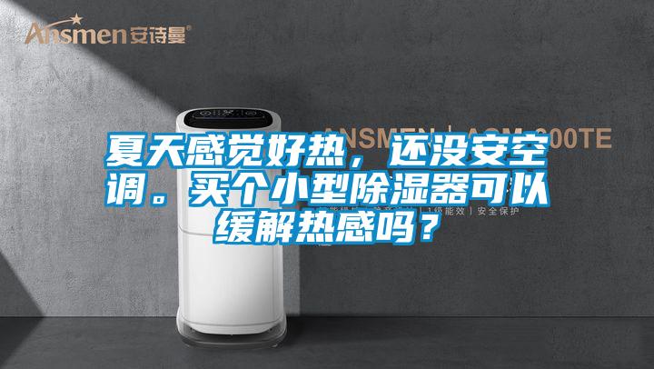 夏天感覺好熱，還沒安空調。買個小型除濕器可以緩解熱感嗎？