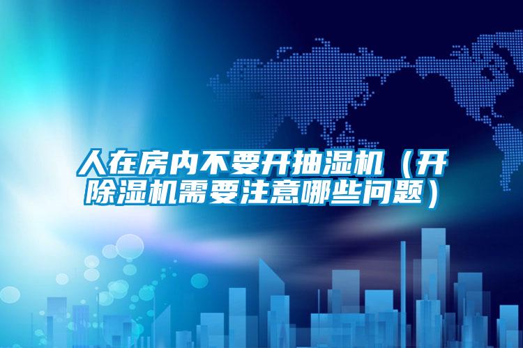 人在房內(nèi)不要開抽濕機(jī)（開除濕機(jī)需要注意哪些問題）