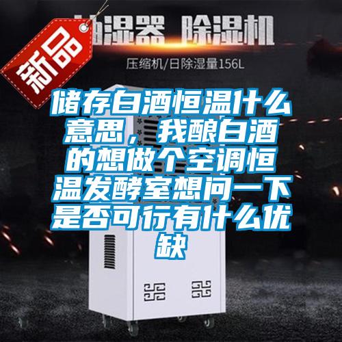 儲存白酒恒溫什么意思，我釀白酒的想做個空調恒溫發酵室想問一下是否可行有什么優缺