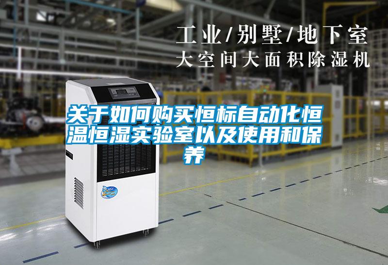 關(guān)于如何購買恒標(biāo)自動(dòng)化恒溫恒濕實(shí)驗(yàn)室以及使用和保養(yǎng)