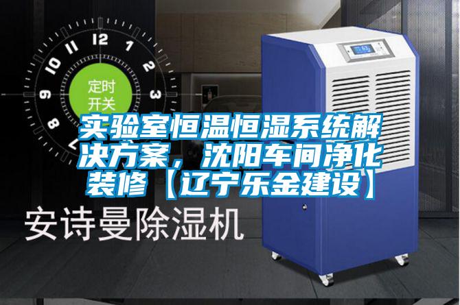 實(shí)驗(yàn)室恒溫恒濕系統(tǒng)解決方案，沈陽(yáng)車間凈化裝修【遼寧樂金建設(shè)】