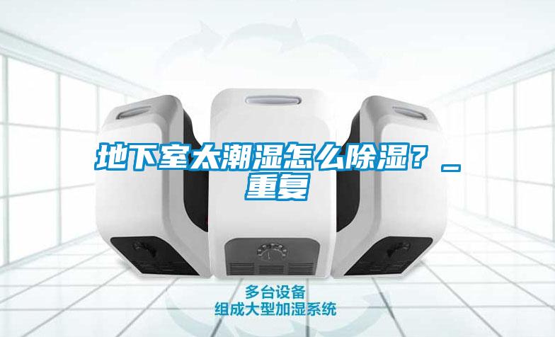 地下室太潮濕怎么除濕？_重復
