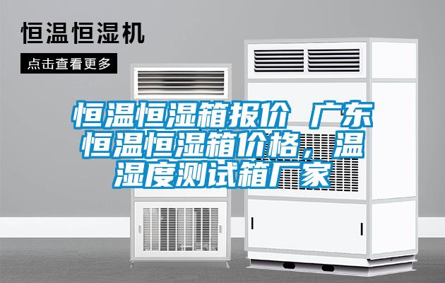 恒溫恒濕箱報價 廣東恒溫恒濕箱價格，溫濕度測試箱廠家