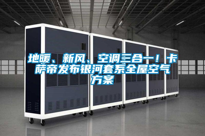 地暖、新風(fēng)、空調(diào)三合一！卡薩帝發(fā)布銀河套系全屋空氣方案