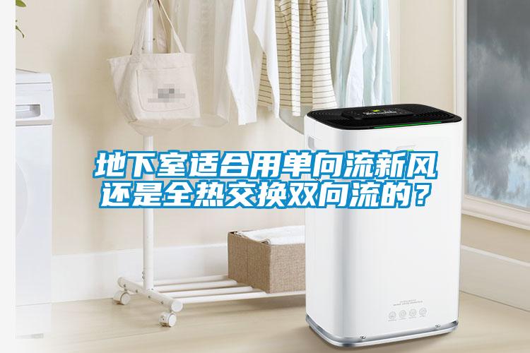 地下室適合用單向流新風還是全熱交換雙向流的？