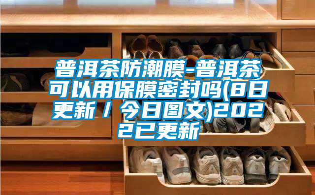 普洱茶防潮膜-普洱茶可以用保膜密封嗎(8日更新/今日圖文)2022已更新