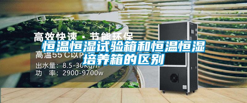 恒溫恒濕試驗箱和恒溫恒濕培養(yǎng)箱的區(qū)別