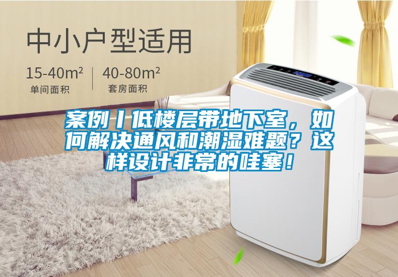 案例丨低樓層帶地下室，如何解決通風和潮濕難題？這樣設計非常的哇塞！