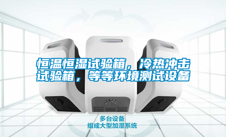 恒溫恒濕試驗箱，冷熱沖擊試驗箱，等等環境測試設備