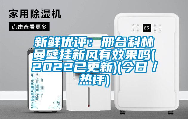 新鮮優(yōu)評(píng)：邢臺(tái)科林曼壁掛新風(fēng)有效果嗎(2022已更新)(今日／熱評(píng))