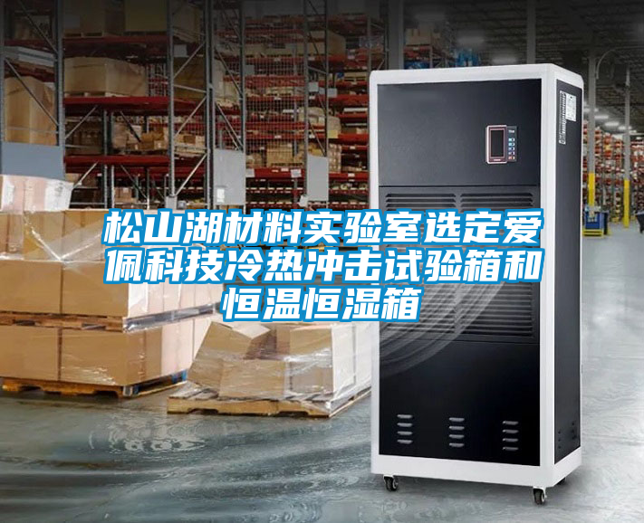 松山湖材料實(shí)驗(yàn)室選定愛(ài)佩科技冷熱沖擊試驗(yàn)箱和恒溫恒濕箱