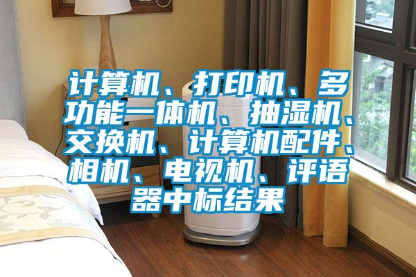 計算機、打印機、多功能一體機、抽濕機、交換機、計算機配件、相機、電視機、評語器中標結果
