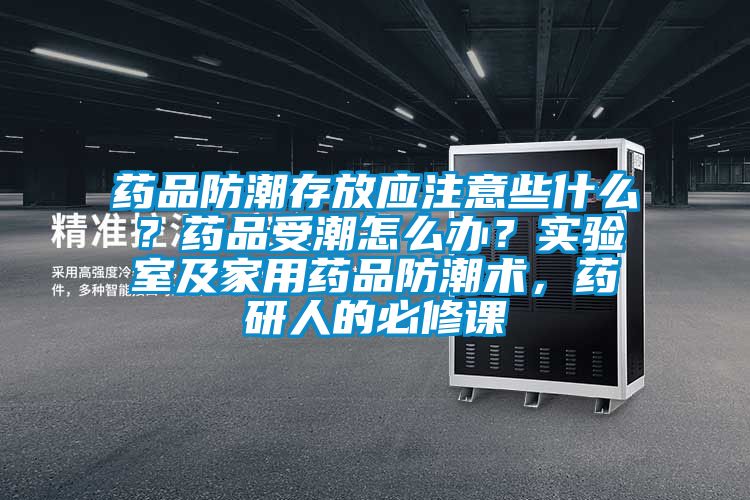 藥品防潮存放應注意些什么?藥品受潮怎么辦?實驗室及家用藥品防潮術,藥研人的必修課