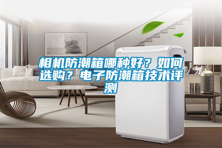 相機(jī)防潮箱哪種好？如何選購(gòu)？電子防潮箱技術(shù)評(píng)測(cè)