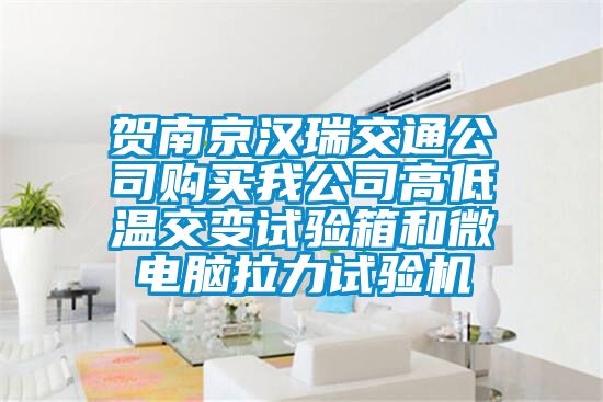 賀南京漢瑞交通公司購(gòu)買(mǎi)我公司高低溫交變?cè)囼?yàn)箱和微電腦拉力試驗(yàn)機(jī)