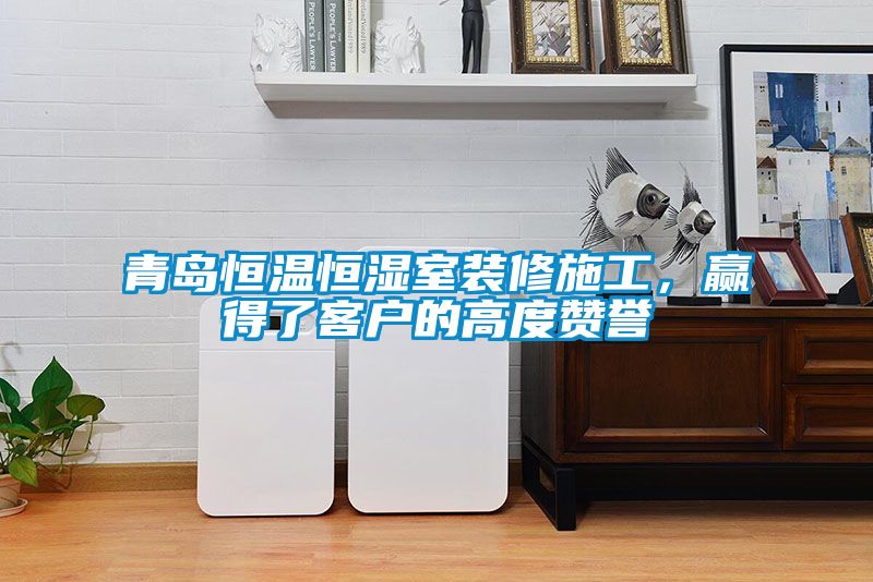 青島恒溫恒濕室裝修施工，贏得了客戶的高度贊譽(yù)