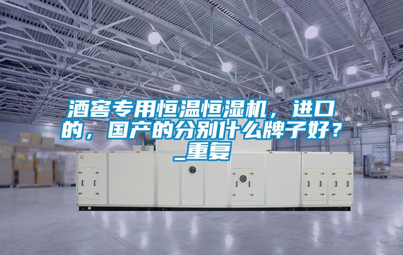 酒窖專用恒溫恒濕機，進口的，國產的分別什么牌子好？_重復