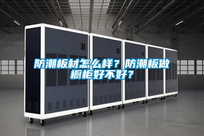 防潮板材怎么樣？防潮板做櫥柜好不好？
